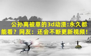 公孙离被草的3d动漫:永久都能看？网友：还会不断更新视频！
